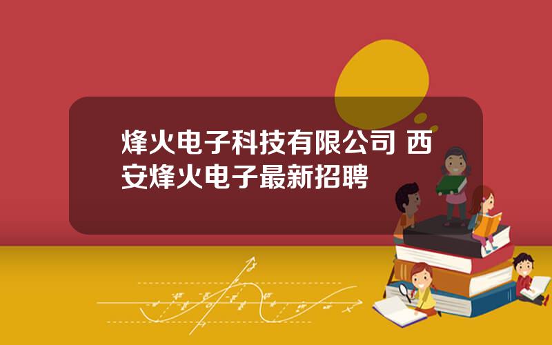 烽火电子科技有限公司 西安烽火电子最新招聘